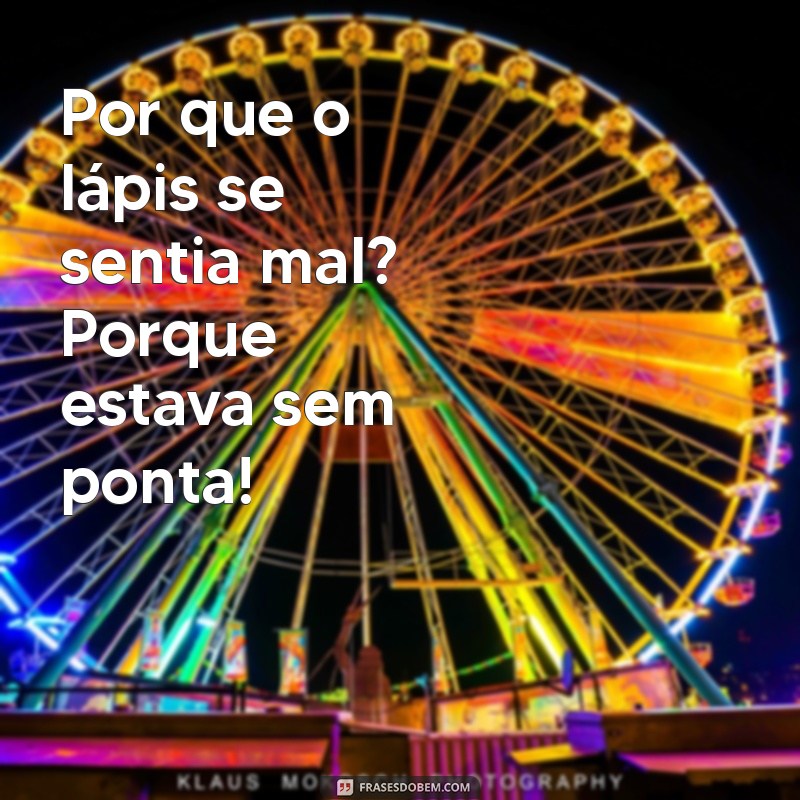 piadas muito engracadas Por que o lápis se sentia mal? Porque estava sem ponta!