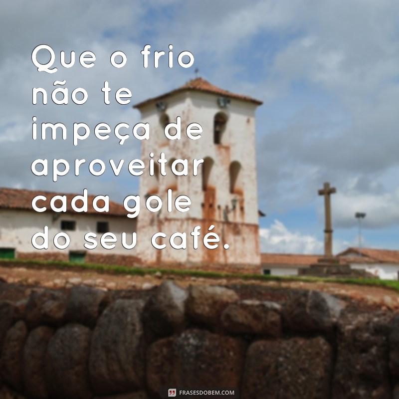 Comece seu dia com frio e café: 125 frases inspiradoras para te aquecer 