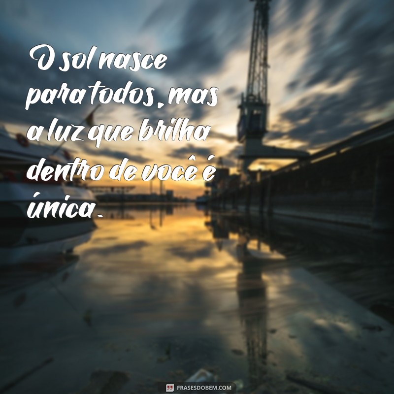 umas frases O sol nasce para todos, mas a luz que brilha dentro de você é única.