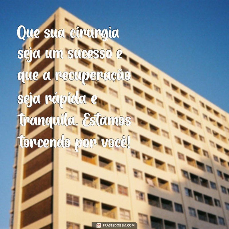 mensagem de boa cirurgia Que sua cirurgia seja um sucesso e que a recuperação seja rápida e tranquila. Estamos torcendo por você!