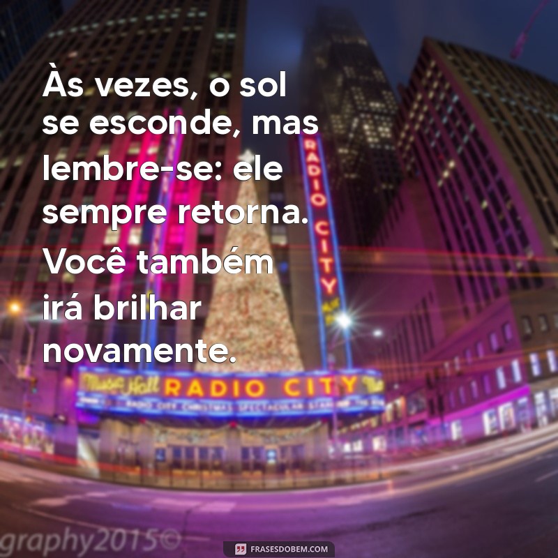 mensagem para uma pessoa que está triste Às vezes, o sol se esconde, mas lembre-se: ele sempre retorna. Você também irá brilhar novamente.