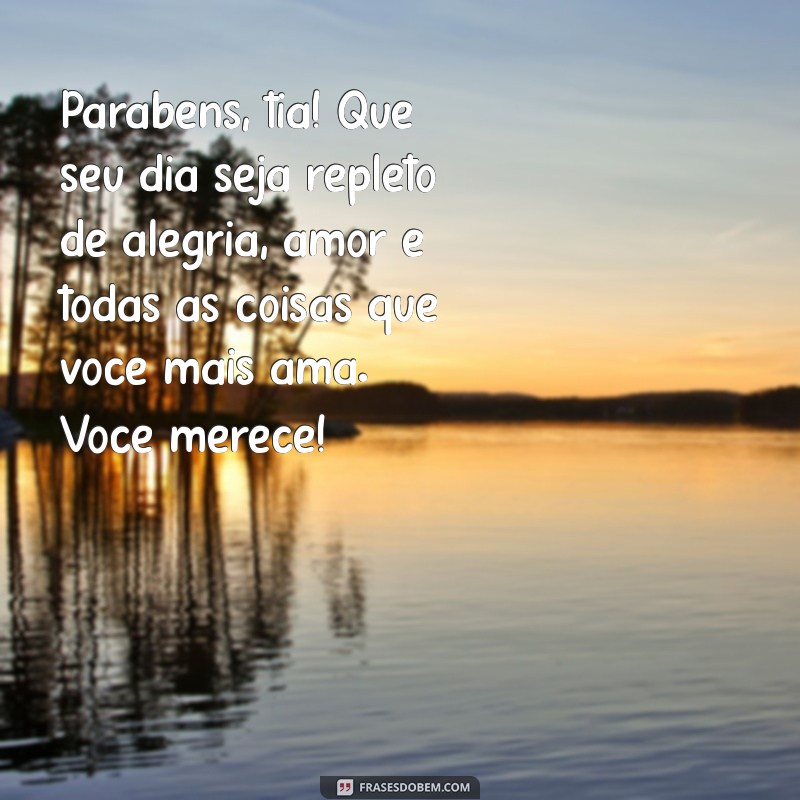 mensagem de feliz aniversário para tia querida Parabéns, tia! Que seu dia seja repleto de alegria, amor e todas as coisas que você mais ama. Você merece!