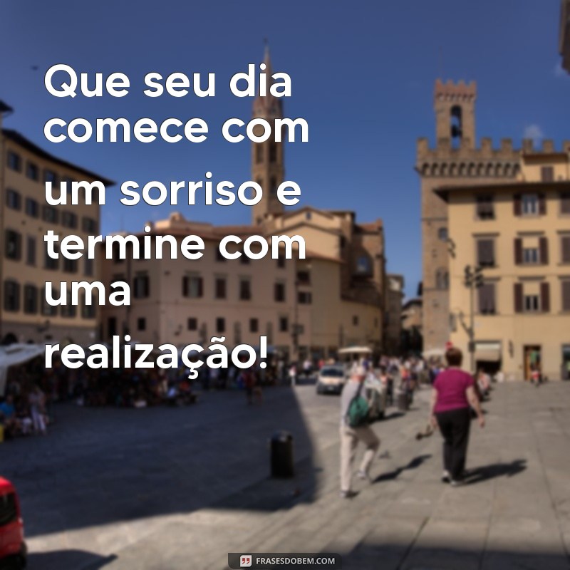 frases linda de bom dia Que seu dia comece com um sorriso e termine com uma realização!