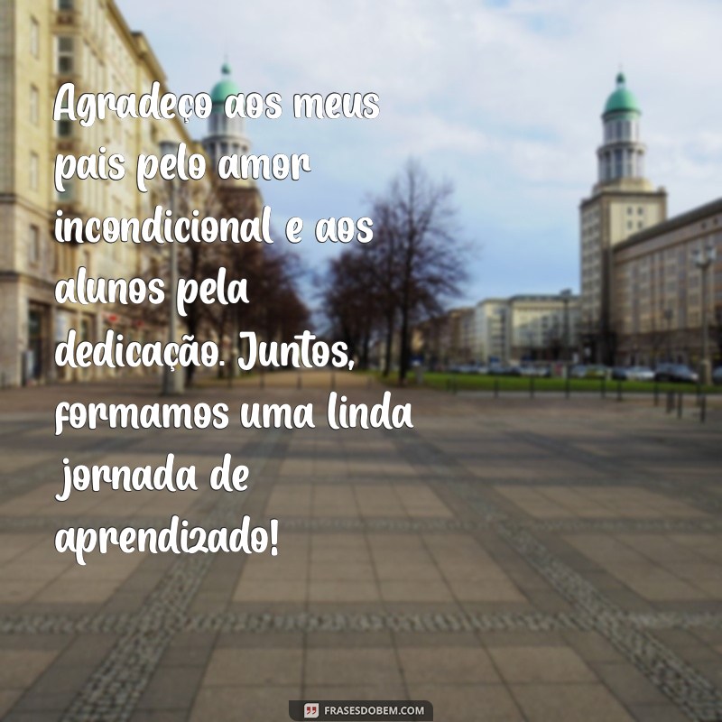 mensagem de agradecimento aos pais e alunos Agradeço aos meus pais pelo amor incondicional e aos alunos pela dedicação. Juntos, formamos uma linda jornada de aprendizado!