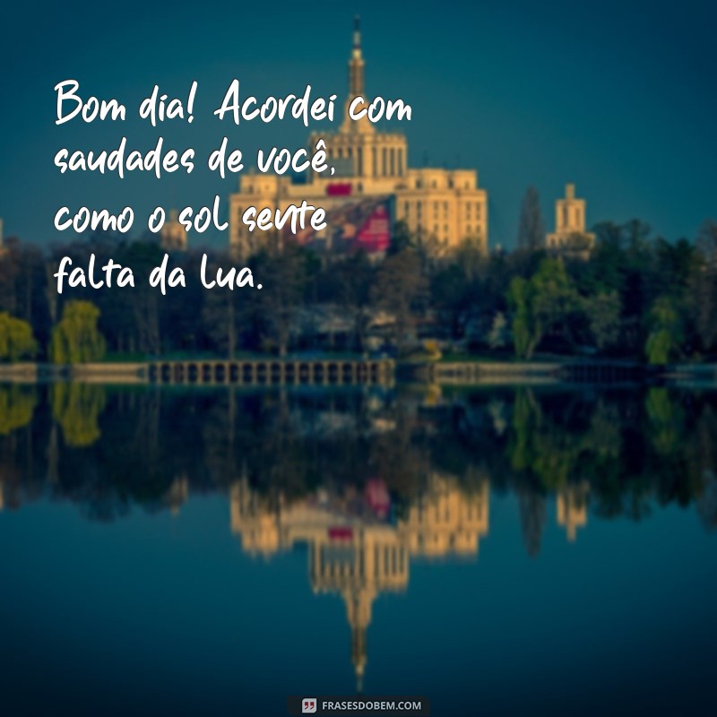 bom dia com saudades frases Bom dia! Acordei com saudades de você, como o sol sente falta da lua.