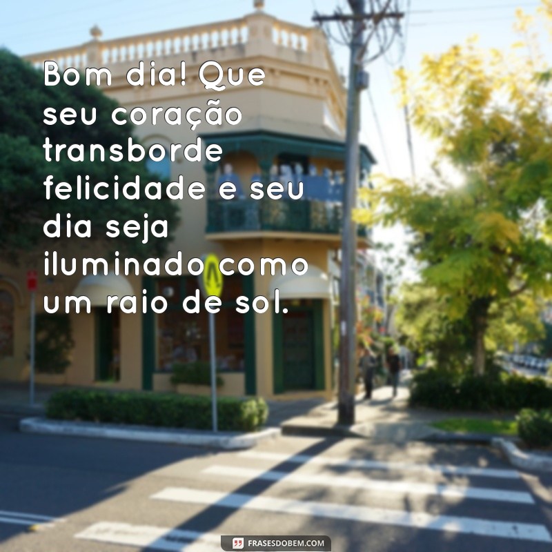 mensagem de bom dia cantinho da felicidade Bom dia! Que seu coração transborde felicidade e seu dia seja iluminado como um raio de sol.