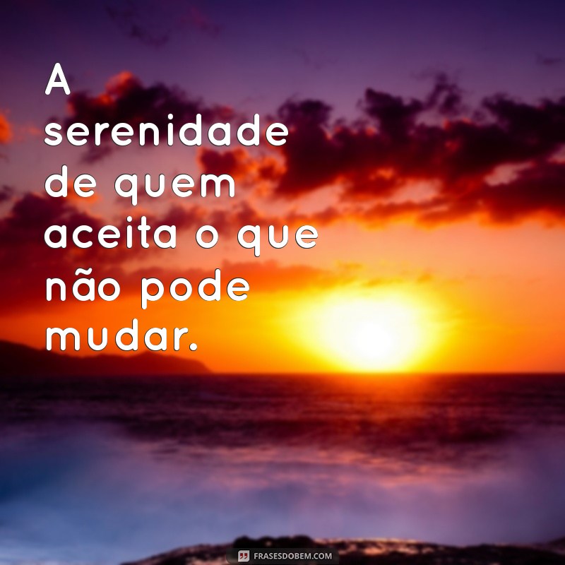 pessoas em paz A serenidade de quem aceita o que não pode mudar.