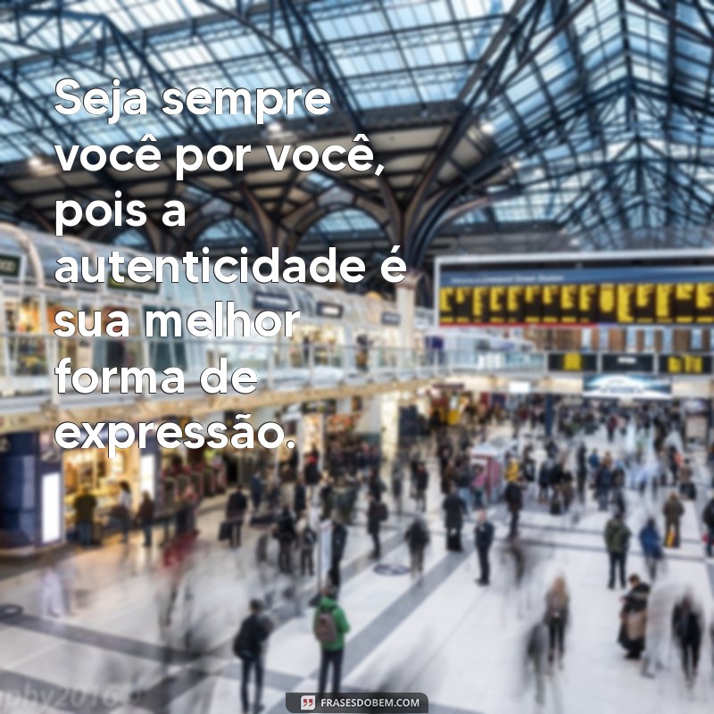 seja sempre você por você Seja sempre você por você, pois a autenticidade é sua melhor forma de expressão.