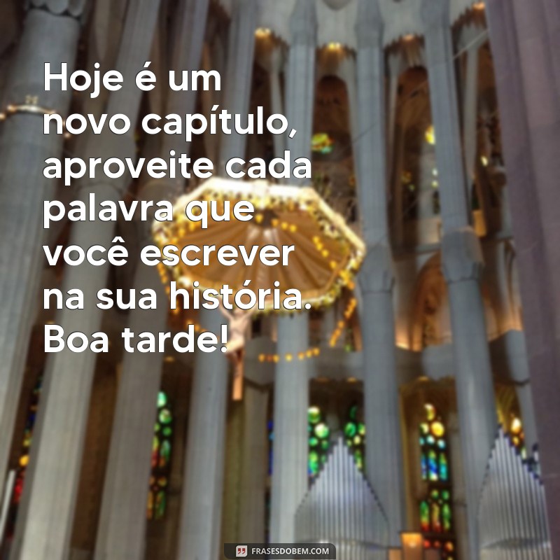 frases motivacional de boa tarde Hoje é um novo capítulo, aproveite cada palavra que você escrever na sua história. Boa tarde!