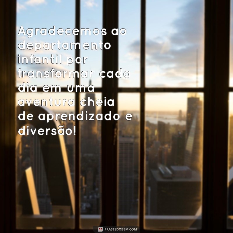 mensagem de agradecimento ao departamento infantil Agradecemos ao departamento infantil por transformar cada dia em uma aventura cheia de aprendizado e diversão!