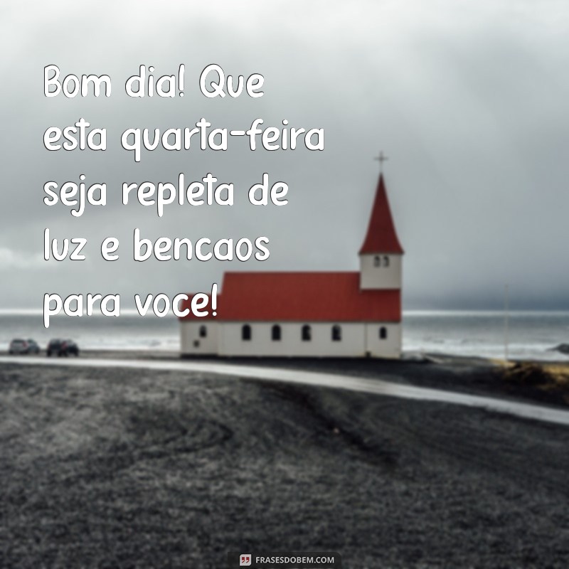 mensagem de bom dia e abençoada quarta feira Bom dia! Que esta quarta-feira seja repleta de luz e bênçãos para você!