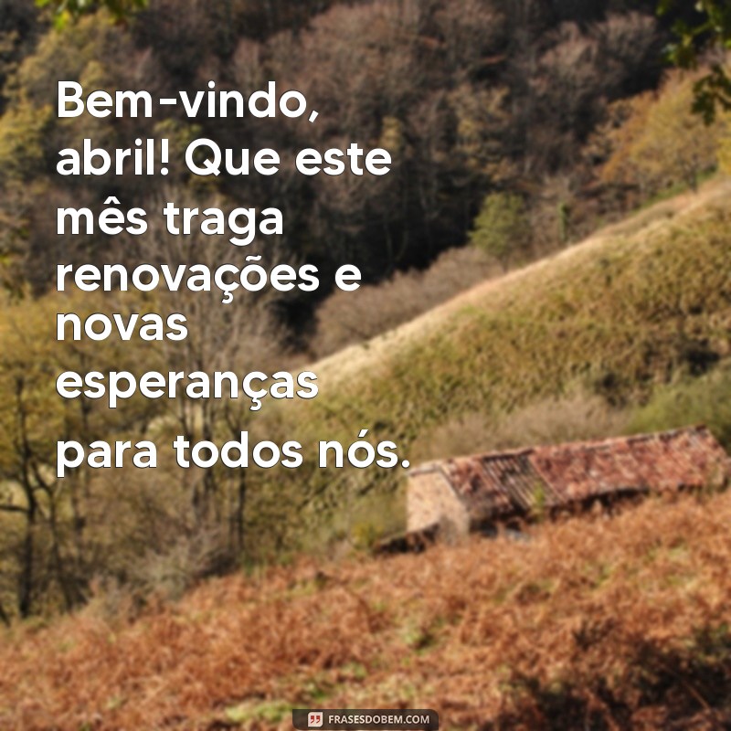 mensagem de bem vindo abril Bem-vindo, abril! Que este mês traga renovações e novas esperanças para todos nós.