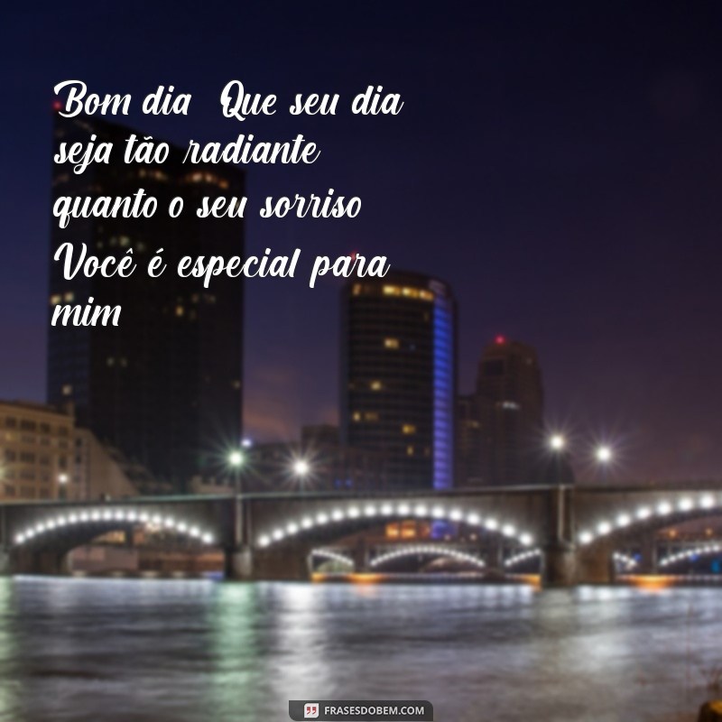 mensagem de bom dia para um pessoa especial Bom dia! Que seu dia seja tão radiante quanto o seu sorriso. Você é especial para mim!