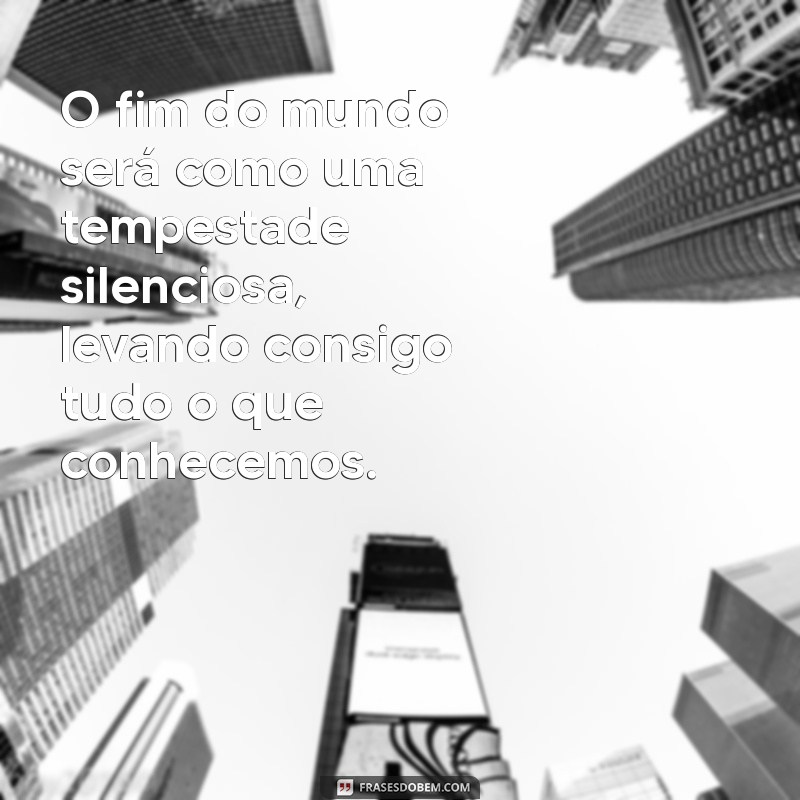 como que vai ser o fim do mundo O fim do mundo será como uma tempestade silenciosa, levando consigo tudo o que conhecemos.