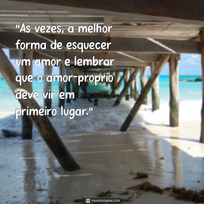 esquecer a pessoa amada em 3 dias “Às vezes, a melhor forma de esquecer um amor é lembrar que o amor-próprio deve vir em primeiro lugar.”