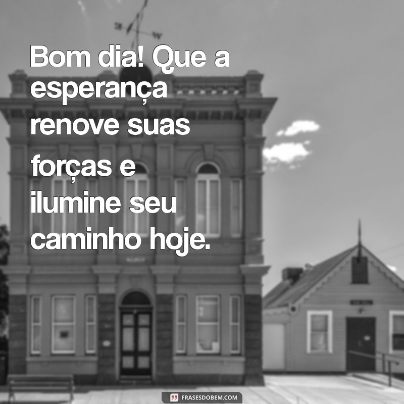 esperança mensagem bom dia Bom dia! Que a esperança renove suas forças e ilumine seu caminho hoje.