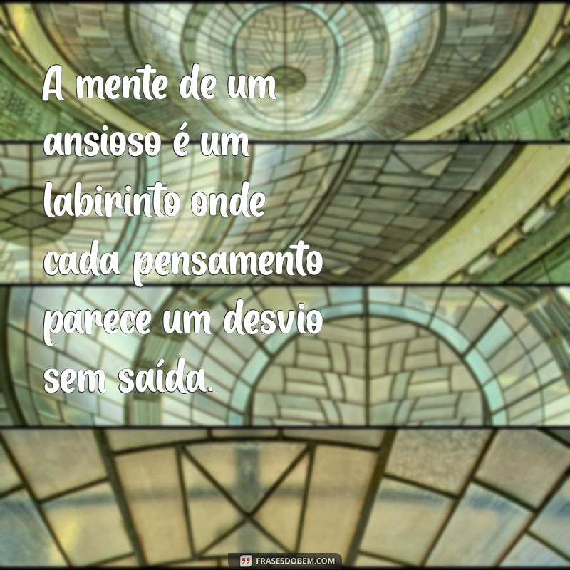 a mente de um ansioso frases A mente de um ansioso é um labirinto onde cada pensamento parece um desvio sem saída.