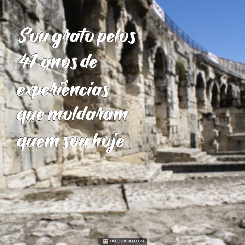 gratidão pelos meus 41 anos Sou grato pelos 41 anos de experiências que moldaram quem sou hoje.