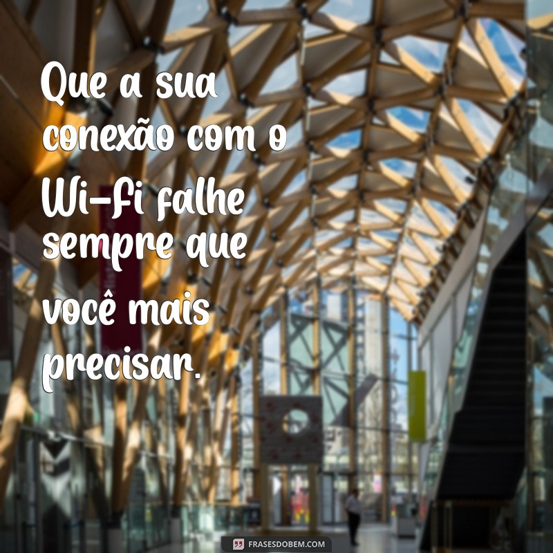 vim desejar tudo de ruim Que a sua conexão com o Wi-Fi falhe sempre que você mais precisar.