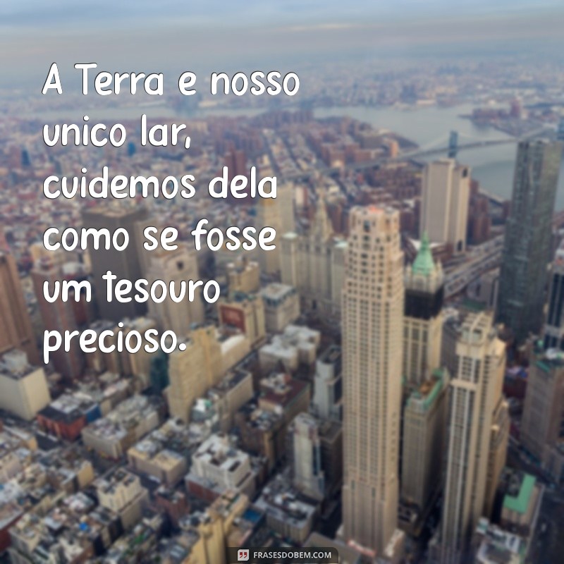 frases sobre o planeta terra A Terra é nosso único lar, cuidemos dela como se fosse um tesouro precioso.