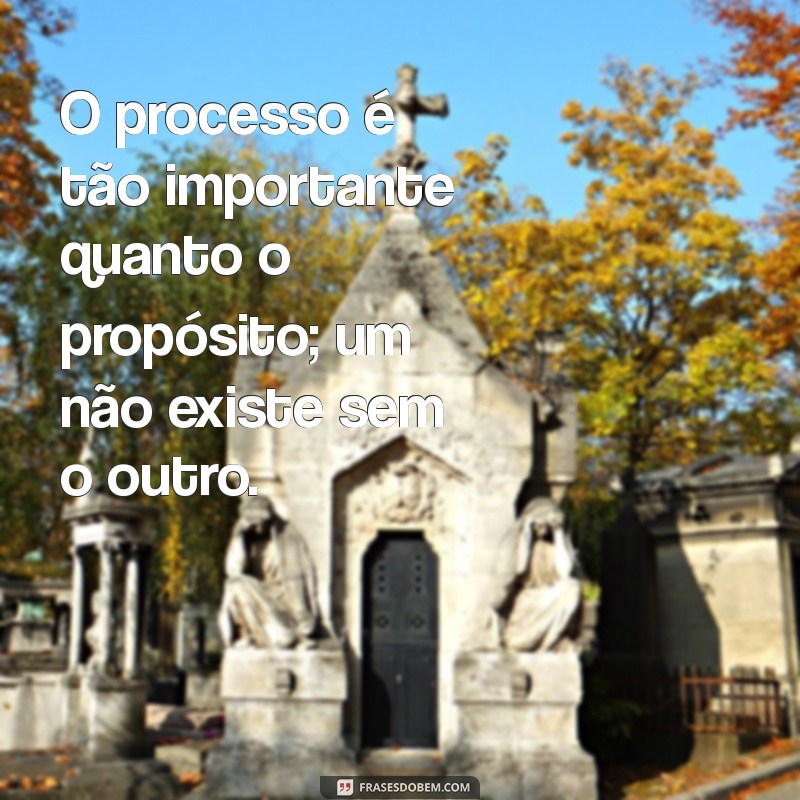 frases sobre processo e propósito O processo é tão importante quanto o propósito; um não existe sem o outro.