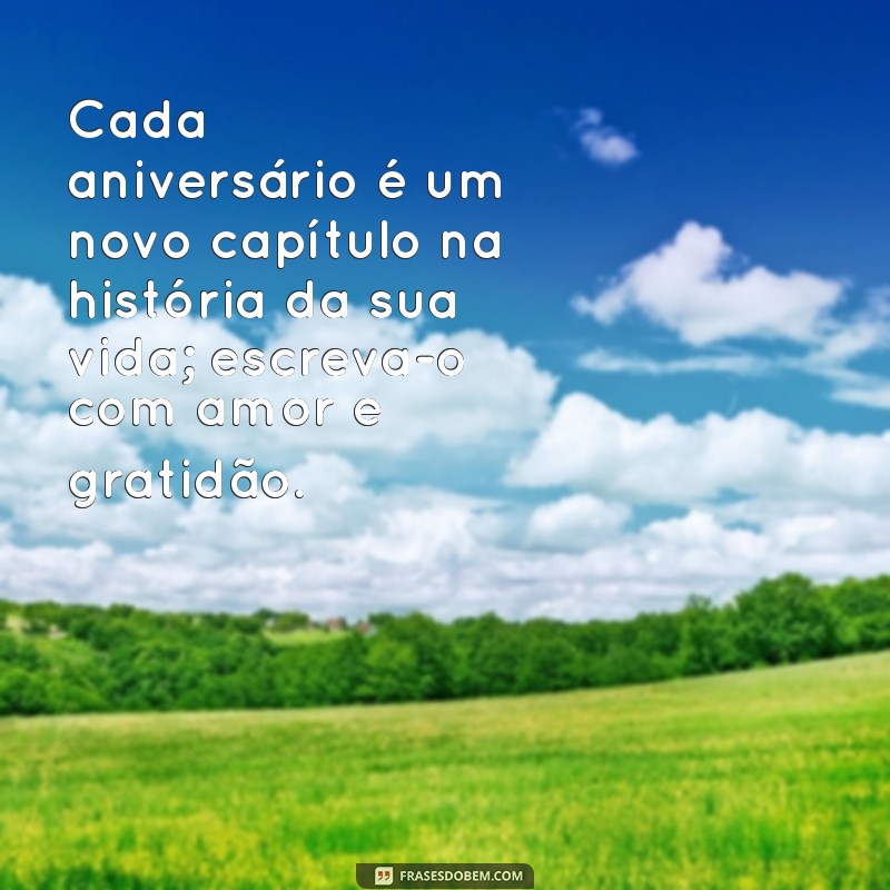 reflexões sobre aniversário Cada aniversário é um novo capítulo na história da sua vida; escreva-o com amor e gratidão.