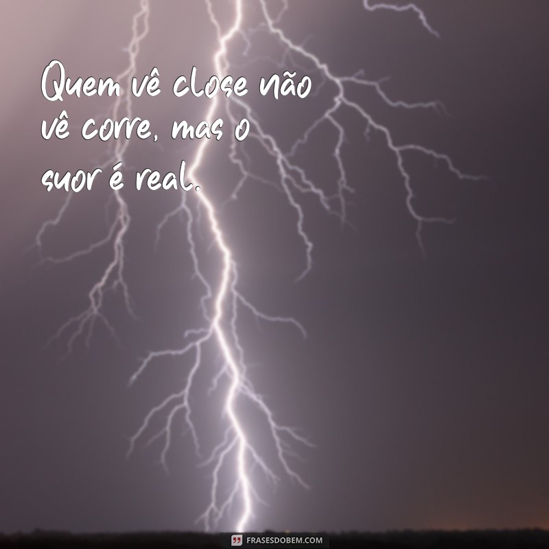 frases quem vê close não vê corre Quem vê close não vê corre, mas o suor é real.