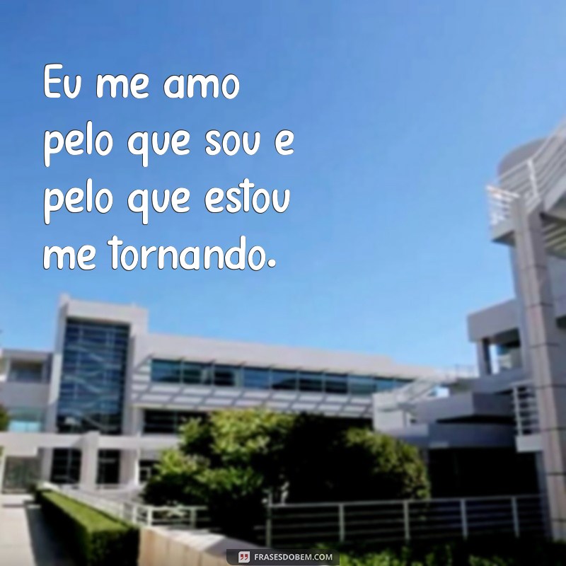 frases eu me amo Eu me amo pelo que sou e pelo que estou me tornando.