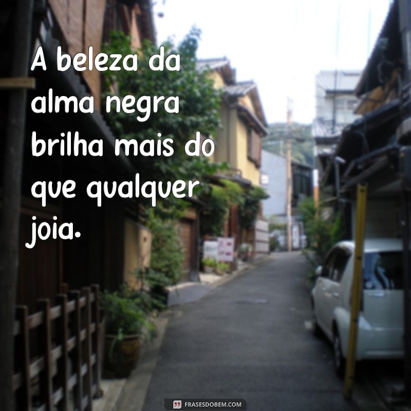 frases preto A beleza da alma negra brilha mais do que qualquer joia.