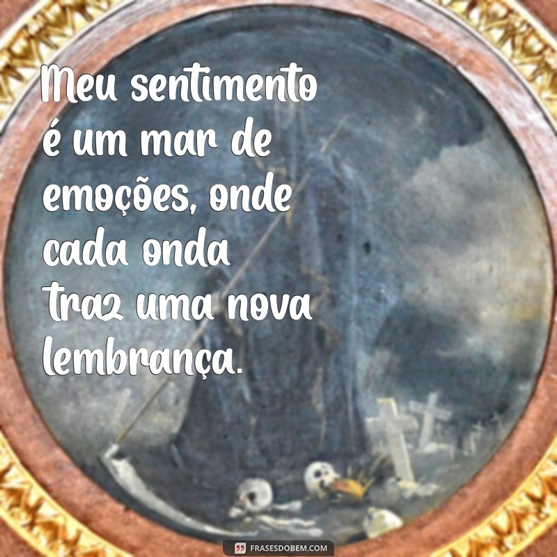 meu sentimento Meu sentimento é um mar de emoções, onde cada onda traz uma nova lembrança.