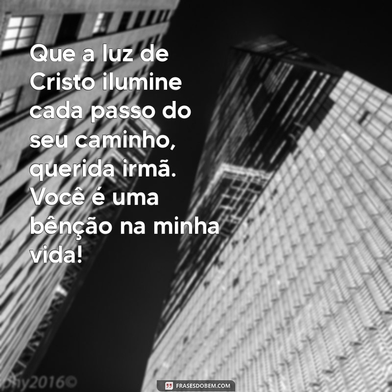 mensagem evangélica para irmã especial Que a luz de Cristo ilumine cada passo do seu caminho, querida irmã. Você é uma bênção na minha vida!