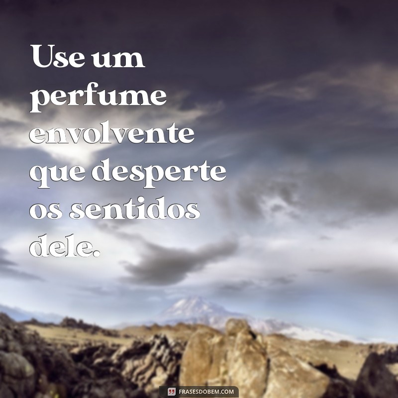 como deixar um homem com tesão Use um perfume envolvente que desperte os sentidos dele.