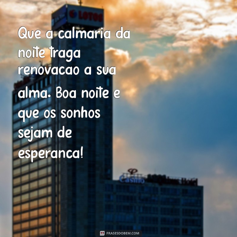 mensagem de boa noite de esperança Que a calmaria da noite traga renovação à sua alma. Boa noite e que os sonhos sejam de esperança!