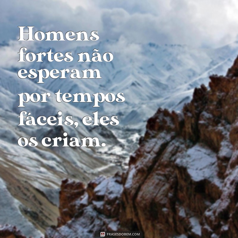 frases homens fortes criam tempos fáceis Homens fortes não esperam por tempos fáceis, eles os criam.