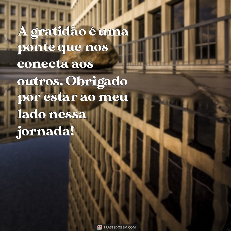 agradecimento mensagem de gratidão A gratidão é uma ponte que nos conecta aos outros. Obrigado por estar ao meu lado nessa jornada!