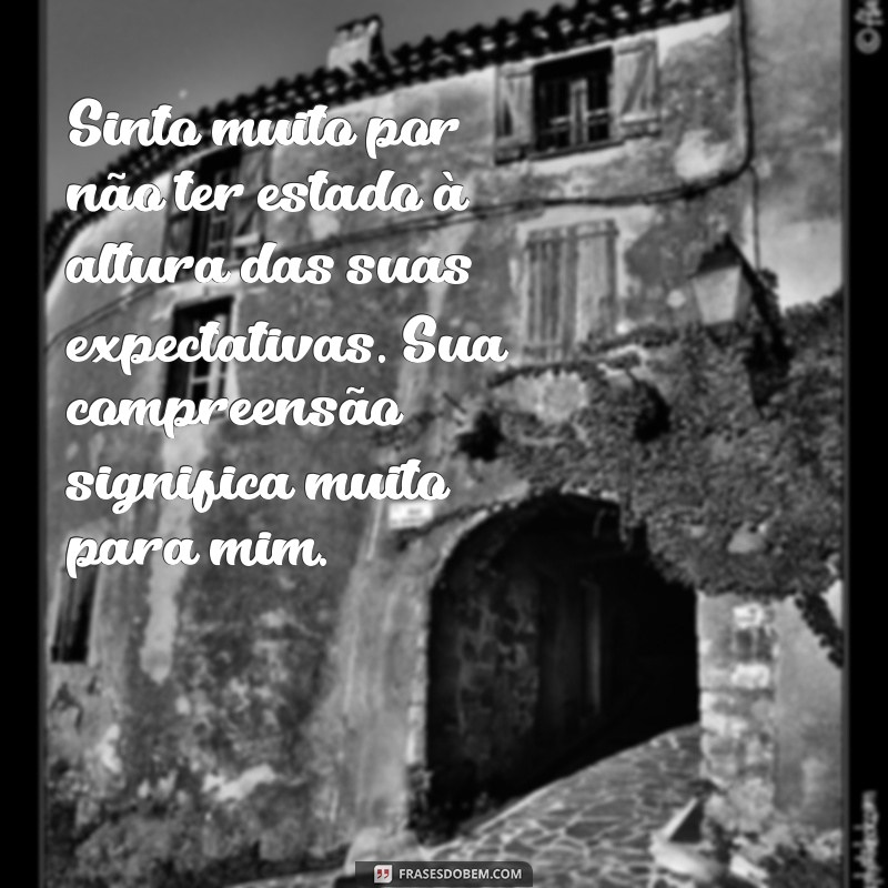 mensagens pedindo desculpas Sinto muito por não ter estado à altura das suas expectativas. Sua compreensão significa muito para mim.