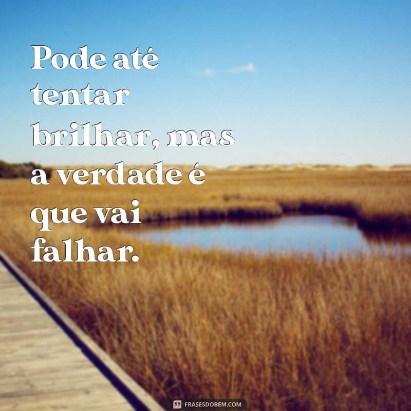 rimas prontas para humilhar Pode até tentar brilhar, mas a verdade é que vai falhar.