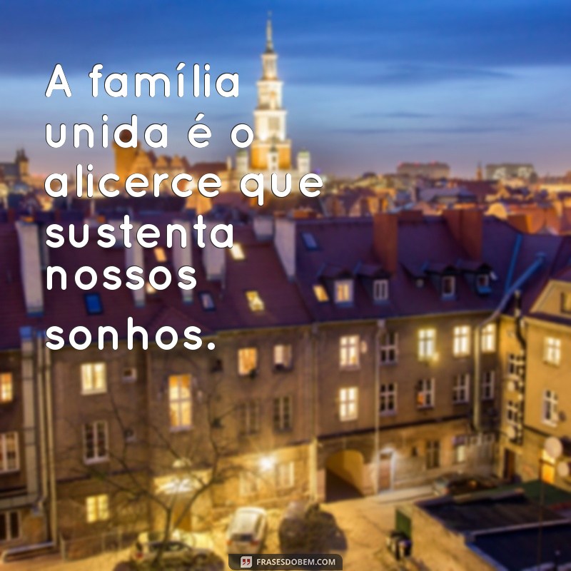 frases familia unida A família unida é o alicerce que sustenta nossos sonhos.