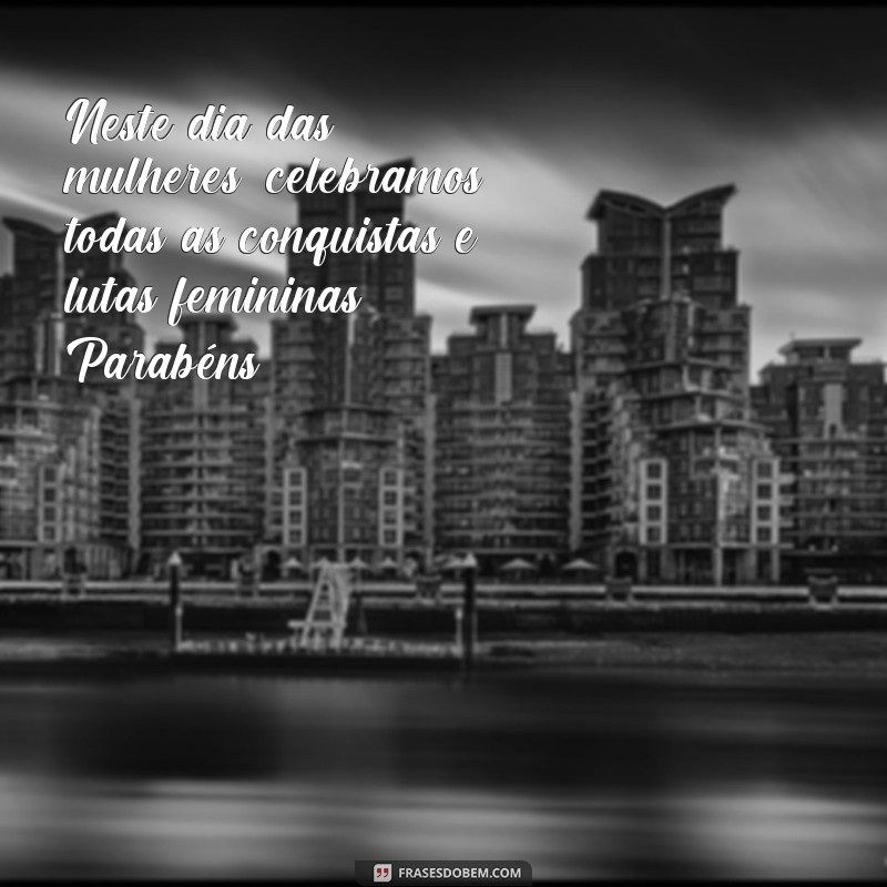 frases frliz dias das mulheres Neste dia das mulheres, celebramos todas as conquistas e lutas femininas. Parabéns!