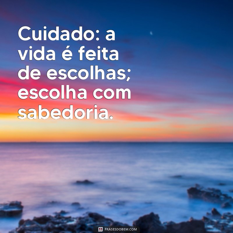 frases de alerta Cuidado: a vida é feita de escolhas; escolha com sabedoria.