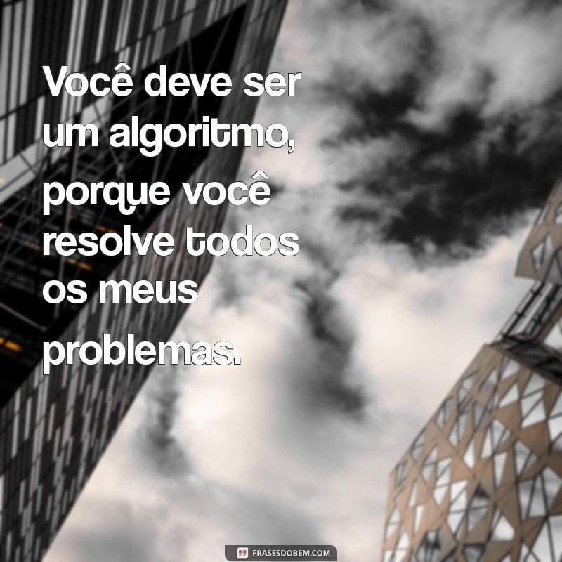 cantada nerd Você deve ser um algoritmo, porque você resolve todos os meus problemas.