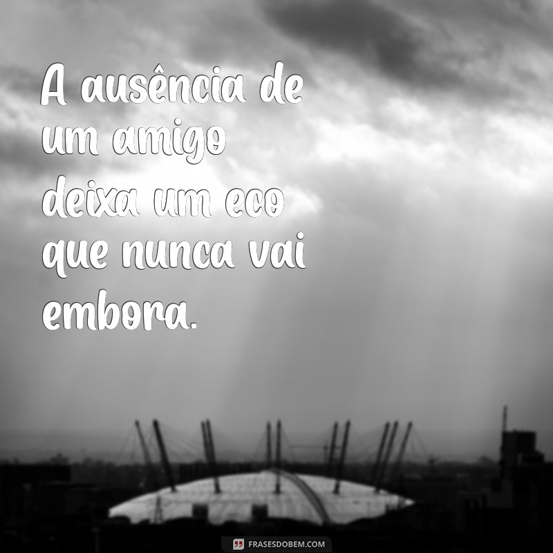 luto de um amigo A ausência de um amigo deixa um eco que nunca vai embora.