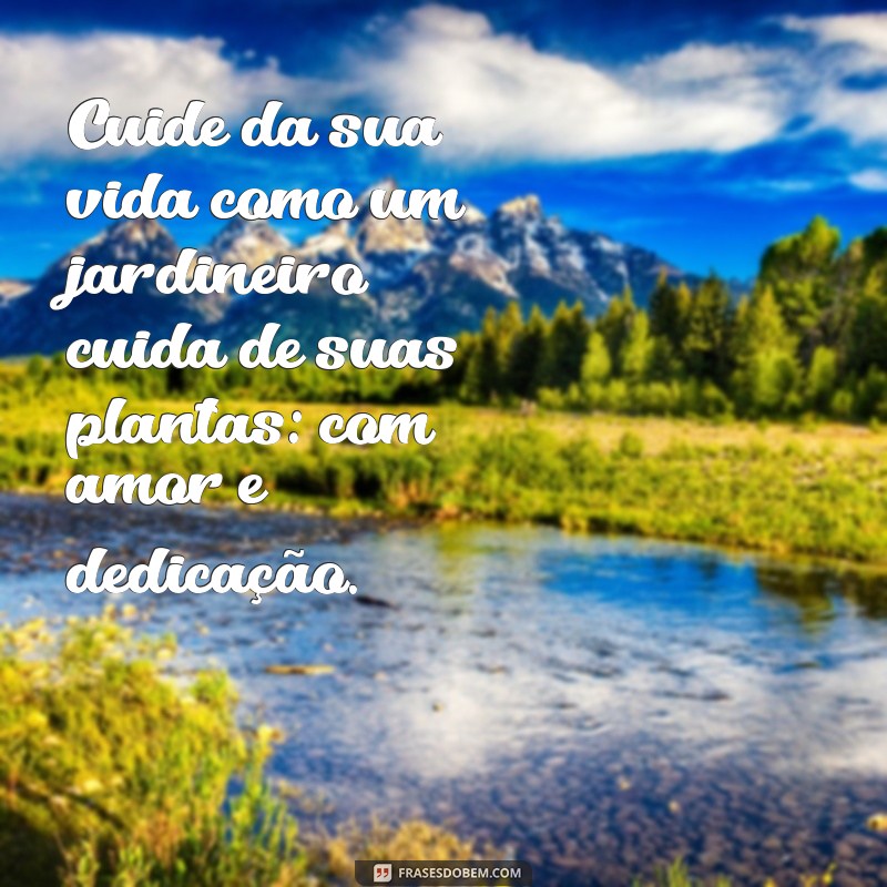 cuide da sua vida Cuide da sua vida como um jardineiro cuida de suas plantas: com amor e dedicação.