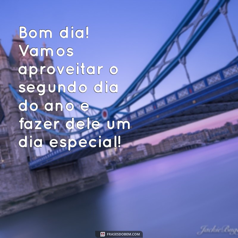 segundo dia do ano bom dia Bom dia! Vamos aproveitar o segundo dia do ano e fazer dele um dia especial!