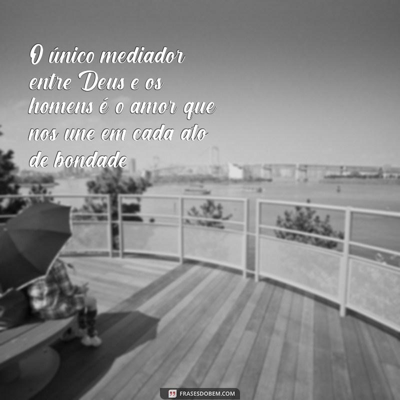 unico mediador entre deus e os homens O único mediador entre Deus e os homens é o amor que nos une em cada ato de bondade.