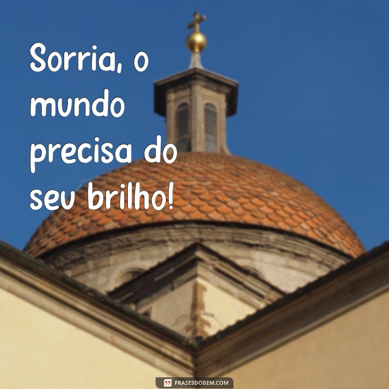 mensagem de sorria Sorria, o mundo precisa do seu brilho!