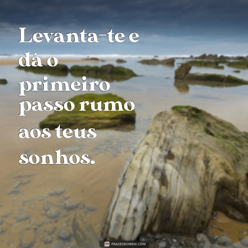 levanta te e poe te de pé Levanta-te e dá o primeiro passo rumo aos teus sonhos.