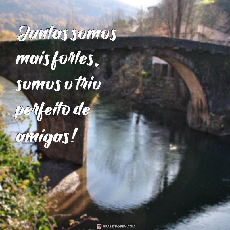 frases trio de amigas Juntas somos mais fortes, somos o trio perfeito de amigas!