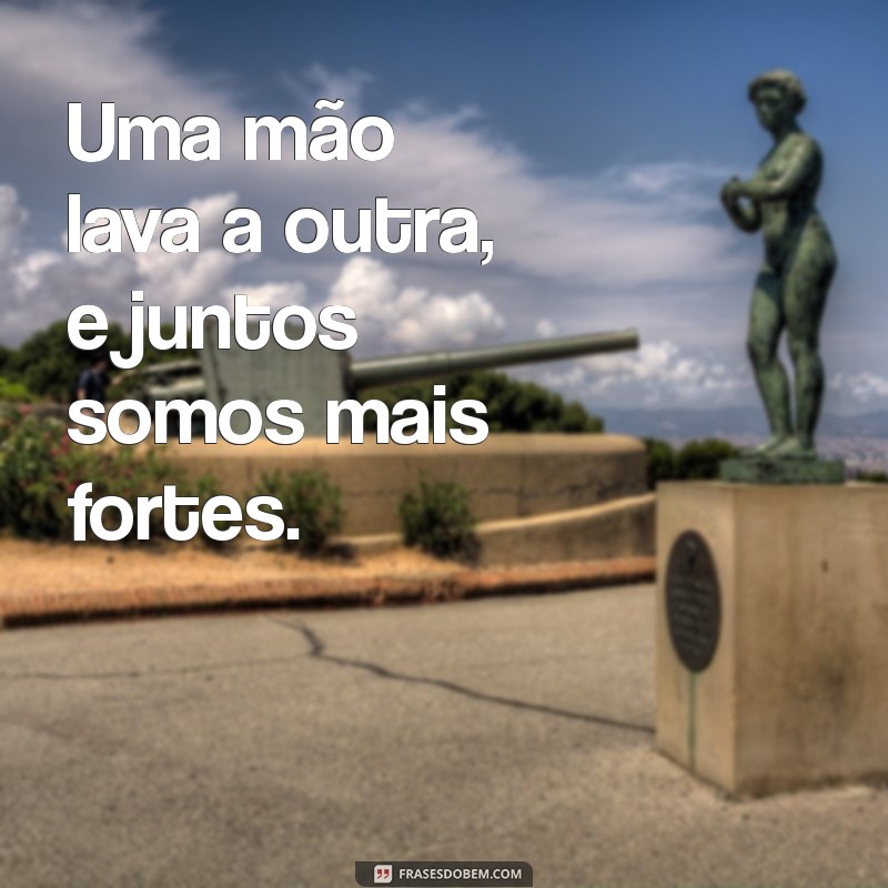 frases uma mao lava a outra quando chega minha vez Uma mão lava a outra, e juntos somos mais fortes.