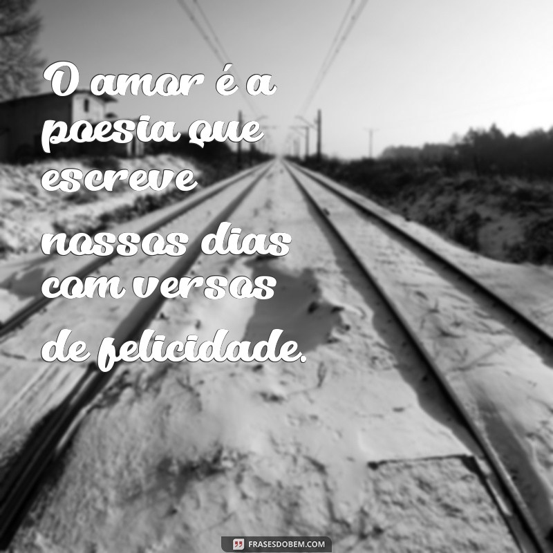 texto amor O amor é a poesia que escreve nossos dias com versos de felicidade.